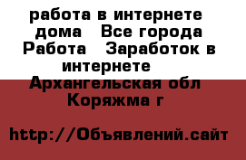 работа в интернете, дома - Все города Работа » Заработок в интернете   . Архангельская обл.,Коряжма г.